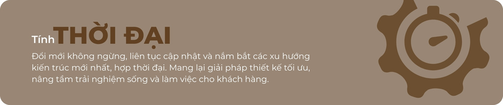 Tính thời đại: Đổi mới không ngừng, liên tục cập nhật và nắm bắt các xu hướng kiến trúc mới nhất, hợp thời đại. Mang lại giải pháp thiết kế tối ưu, nâng tầm trải nghiệm sống và làm việc cho khách hàng.